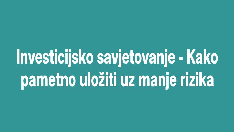 Investicijsko savjetovanje - Kako pametno uložiti uz manje rizika